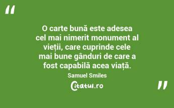O carte bună este adesea cel mai nimerit monument al vieţii, care cuprinde cele mai bune gânduri de care a fost capabilă acea viaţă. Samuel Smiles...
