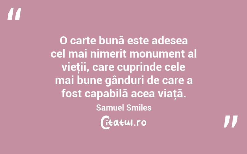 O carte bună este adesea cel mai nimerit monument al vieţii, care cuprinde cele mai bune gânduri de care a fost capabilă acea viaţă. Samuel Smiles
