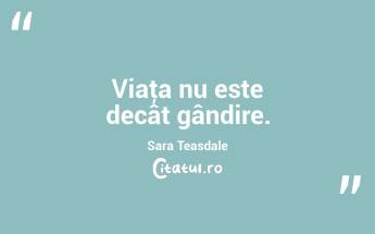 Viaţa nu este decât gândire. Sara Teasdale...