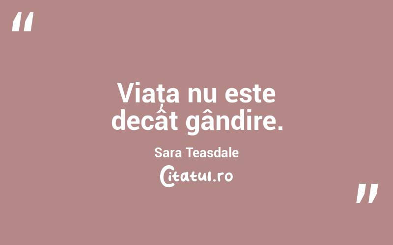 Viaţa nu este decât gândire. Sara Teasdale
