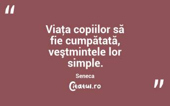 Viaţa copiilor să fie cumpătată, veştmintele lor simple. Seneca...