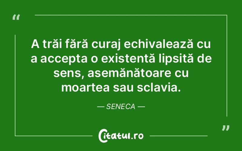 A trăi fără curaj echivalează cu a accepta o existență lipsită de sens, asemănătoare cu moartea sau sclavia. Seneca