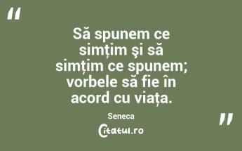 Să spunem ce simţim şi să simţim ce spunem; vorbele să fie în acord cu viaţa. Seneca...