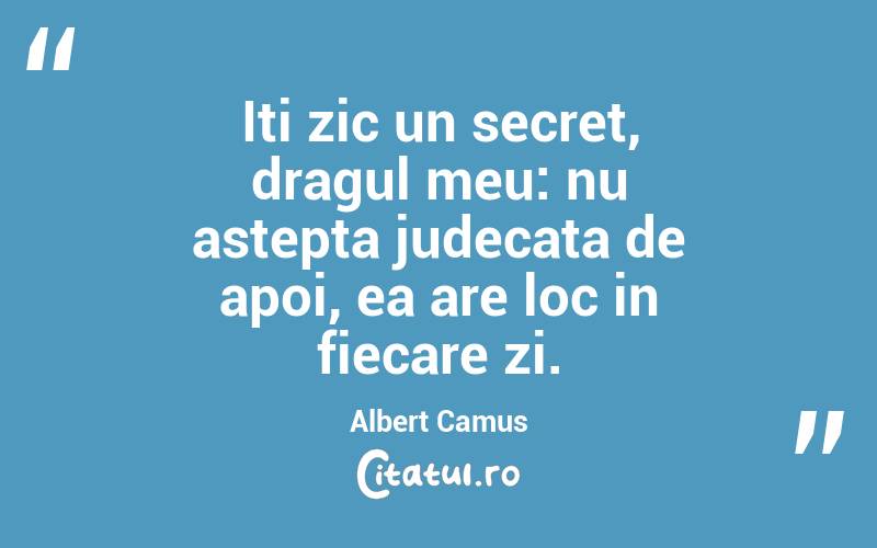 Iti zic un secret, dragul meu: nu astepta judecata de apoi, ea are loc in fiecare zi.  Albert Camus
