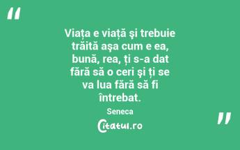 Viaţa e viaţă şi trebuie trăită aşa cum e ea, bună, rea, ţi s-a dat fără să o ceri şi ţi se va lua fără să fi întrebat. Seneca...