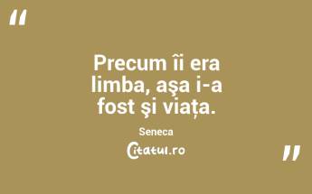 Precum îi era limba, aşa i-a fost şi viaţa. Seneca...