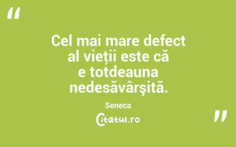 Cel mai mare defect al vieţii este că e totdeauna nedesăvârşită. Seneca...