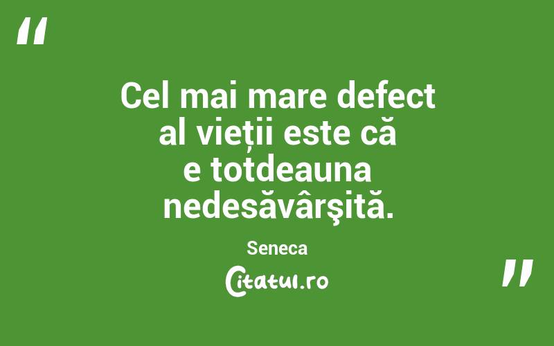 Cel mai mare defect al vieţii este că e totdeauna nedesăvârşită. Seneca
