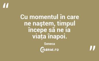 Cu momentul în care ne naştem, timpul începe să ne ia viaţa înapoi. Seneca...