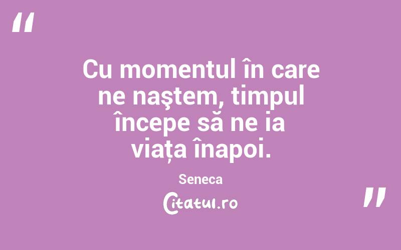 Cu momentul în care ne naştem, timpul începe să ne ia viaţa înapoi. Seneca
