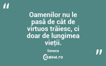 Oamenilor nu le pasă de cât de virtuos trăiesc, ci doar de lungimea vieţii. Seneca...
