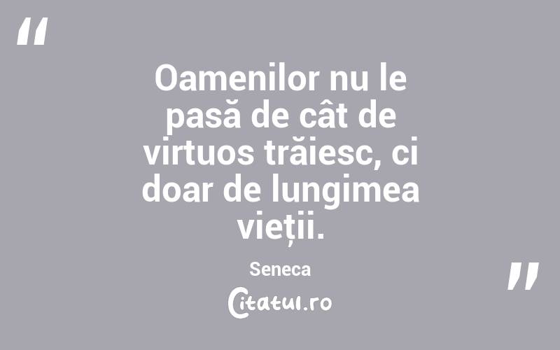 Oamenilor nu le pasă de cât de virtuos trăiesc, ci doar de lungimea vieţii. Seneca