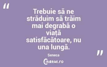 Trebuie să ne străduim să trăim mai degrabă o viaţă satisfăcătoare, nu una lungă. Seneca...