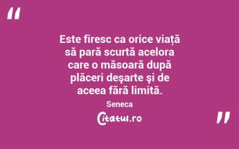 Este firesc ca orice viaţă să pară scurtă acelora care o măsoară după plăceri deşarte şi de aceea fără limită. Seneca...