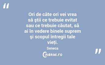 Ori de câte ori vei vrea să ştii ce trebuie evitat sau ce trebuie căutat, să ai în vedere binele suprem şi scopul întregii tale vieţi. Seneca...