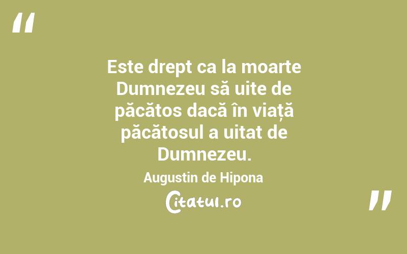 Este drept ca la moarte Dumnezeu să uite de păcătos dacă în viaţă păcătosul a uitat de Dumnezeu. Augustin de Hipona
