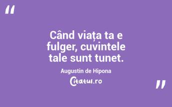 Când viaţa ta e fulger, cuvintele tale sunt tunet. Augustin de Hipona...