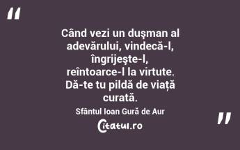Când vezi un duşman al adevărului, vindecă-l, îngrijeşte-l, reîntoarce-l la virtute. Dă-te tu pildă de viaţă curată. Sfântul Ioan Gură de Aur...
