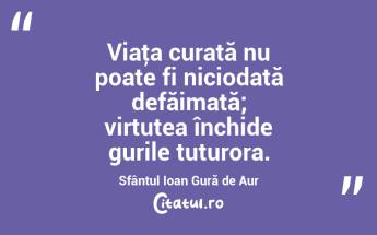 Viaţa curată nu poate fi niciodată defăimată; virtutea închide gurile tuturora. Sfântul Ioan Gură de Aur...