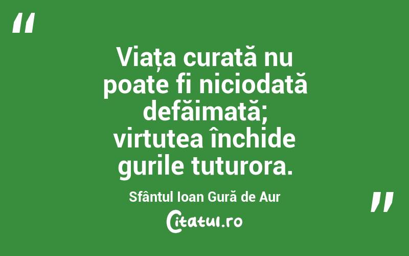 Viaţa curată nu poate fi niciodată defăimată; virtutea închide gurile tuturora. Sfântul Ioan Gură de Aur