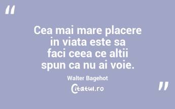 Cea mai mare placere in viata este sa faci ceea ce altii spun ca nu ai voie. Walter Bagehot...