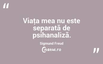 Viaţa mea nu este separată de psihanaliză. Sigmund Freud...