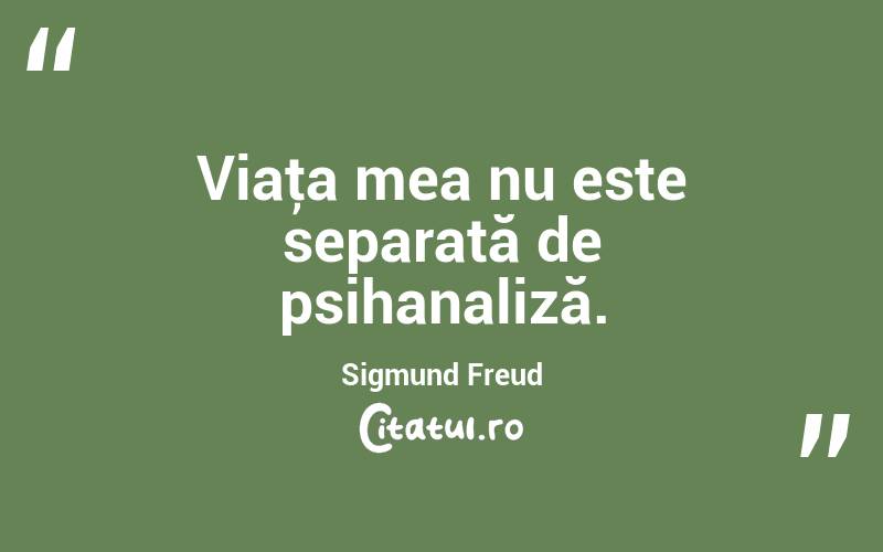 Viaţa mea nu este separată de psihanaliză. Sigmund Freud

