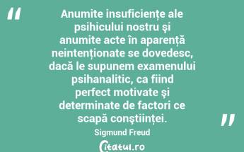 Anumite insuficienţe ale psihicului nostru şi anumite acte în aparenţă neintenţionate se dovedesc, dacă le supunem examenului psihanalitic, ca fiind perfect motivate şi determinate de factori ce scapă conştiinţei. Sigmund Freud...