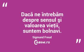 Dacă ne întrebăm despre sensul şi valoarea vieţii, suntem bolnavi. Sigmund Freud...