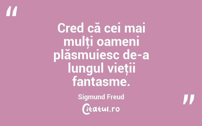 Cred că cei mai mulţi oameni plăsmuiesc de-a lungul vieţii fantasme. Sigmund Freud
