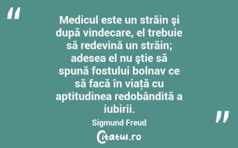 Medicul este un străin şi după vindecare, el trebuie să redevină un străin; adesea el nu ştie să spună fostului bolnav ce să facă în viaţă cu aptitudinea redobândită a iubirii. Sigmund Freud...