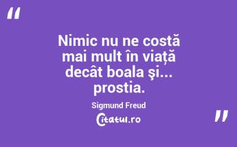 Nimic nu ne costă mai mult în viaţă decât boala şi... prostia. Sigmund Freud...
