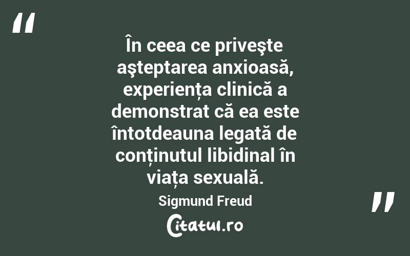 În ceea ce priveşte aşteptarea anxioasă, experienţa clinică a demonstrat că ea este întotdeauna legată de conţinutul libidinal în viaţa sexuală. Sigmund Freud
