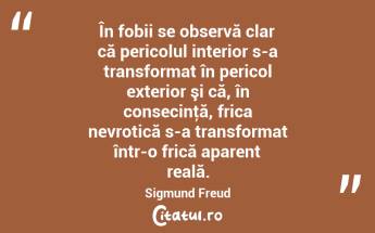 În fobii se observă clar că pericolul interior s-a transformat în pericol exterior şi că, în consecinţă, frica nevrotică s-a transformat într-o frică aparent reală. Sigmund Freud...
