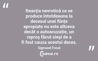 Reacţia nevrotică ce se produce întotdeauna la decesul unei fiinţe apropiate nu este altceva decât o autoacuzaţie, un reproş făcut sieşi de a fi fost cauza acestui deces. Sigmund Freud...