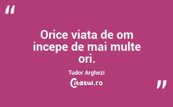 Orice viata de om incepe de mai multe ori. Tudor Arghezi...