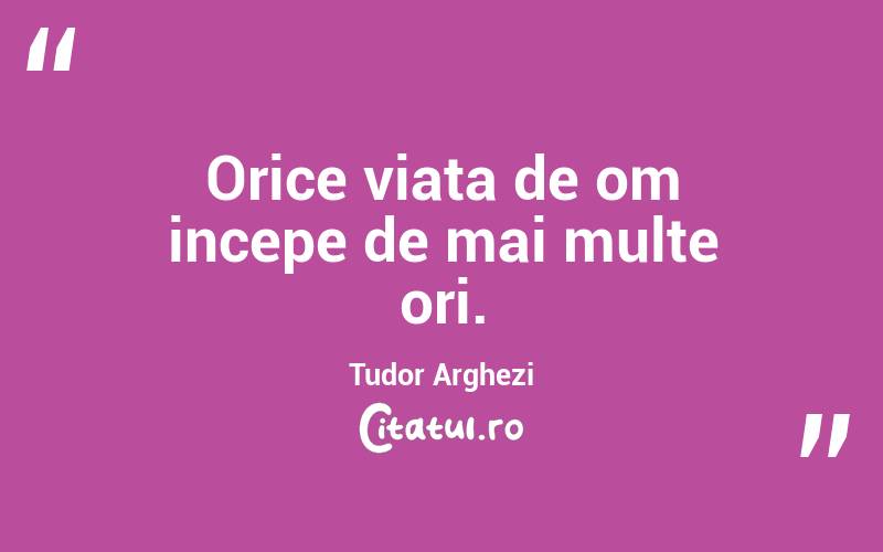 Orice viata de om incepe de mai multe ori. Tudor Arghezi

