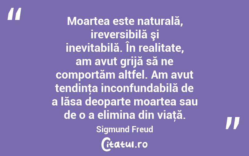 Moartea este naturală, ireversibilă şi inevitabilă. În realitate, am avut grijă să ne comportăm altfel. Am avut tendinţa inconfundabilă de a lăsa deoparte moartea sau de o a elimina din viaţă. Sigmund Freud