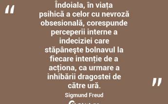 Îndoiala, în viaţa psihică a celor cu nevroză obsesională, corespunde perceperii interne a indeciziei care stăpâneşte bolnavul la fiecare intenţie de a acţiona, ca urmare a inhibării dragostei de către ură. Sigmund Freud...