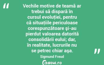 Vechile motive de teamă ar trebui să dispară în cursul evoluţiei, pentru că situaţiile periculoase corespunzătoare şi-au pierdut valoarea datorită consolidării eului; dar, în realitate, lucrurile nu se petrec chiar aşa. Sigmund Freud...