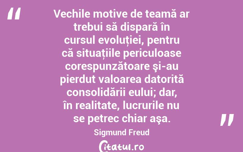 Vechile motive de teamă ar trebui să dispară în cursul evoluţiei, pentru că situaţiile periculoase corespunzătoare şi-au pierdut valoarea datorită consolidării eului; dar, în realitate, lucrurile nu se petrec chiar aşa. Sigmund Freud
