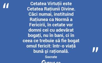 Cetatea Virtuţii este Cetatea Raţiunii Divine. Căci numai, instituind Raţiunea ca Normă a Fericirii, în cetate vor domni cei cu adevărat bogaţi, nu în bani, ci în ceea ce trebuie să fie bogat omul fericit: într-o viaţă bună şi raţională. Socrate...