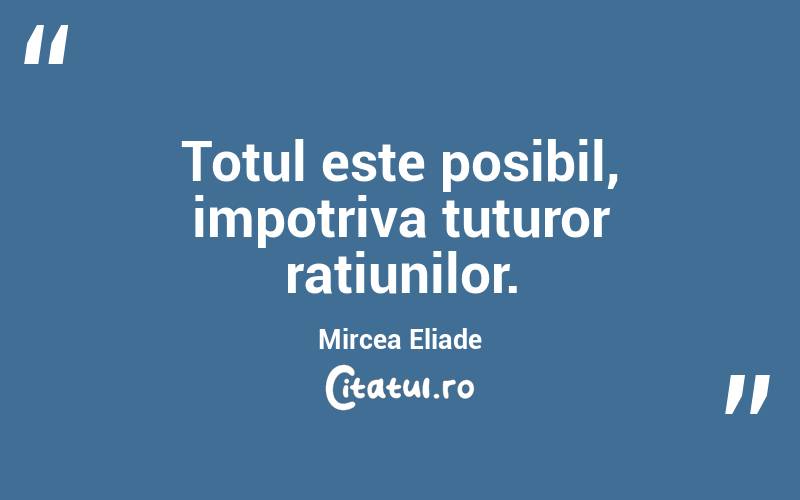 Totul este posibil, impotriva tuturor ratiunilor. Mircea Eliade
