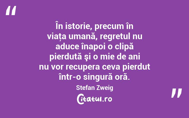 În istorie, precum în viaţa umană, regretul nu aduce înapoi o clipă pierdută şi o mie de ani nu vor recupera ceva pierdut într-o singură oră. Stefan Zweig