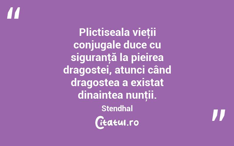 Plictiseala vieţii conjugale duce cu siguranţă la pieirea dragostei, atunci când dragostea a existat dinaintea nunţii. Stendhal