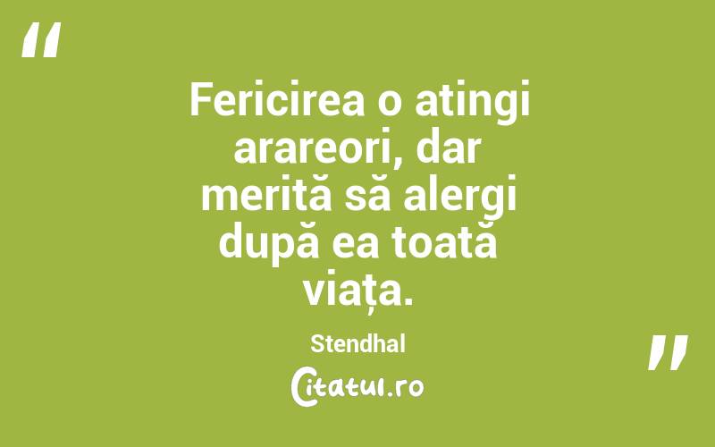 Fericirea o atingi arareori, dar merită să alergi după ea toată viaţa. Stendhal
