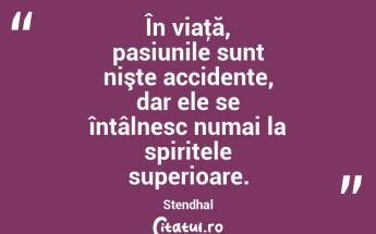 În viaţă, pasiunile sunt nişte accidente, dar ele se întâlnesc numai la spiritele superioare. Stendhal...