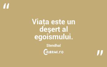 Viaţa este un deşert al egoismului. Stendhal...