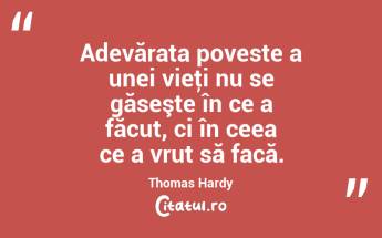 Adevărata poveste a unei vieţi nu se găseşte în ce a făcut, ci în ceea ce a vrut să facă. Thomas Hardy...