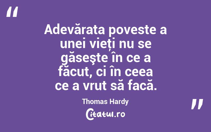 Adevărata poveste a unei vieţi nu se găseşte în ce a făcut, ci în ceea ce a vrut să facă. Thomas Hardy
